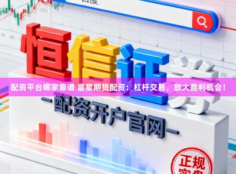 配资平台哪家靠谱 富星期货配资：杠杆交易，放大盈利机会！