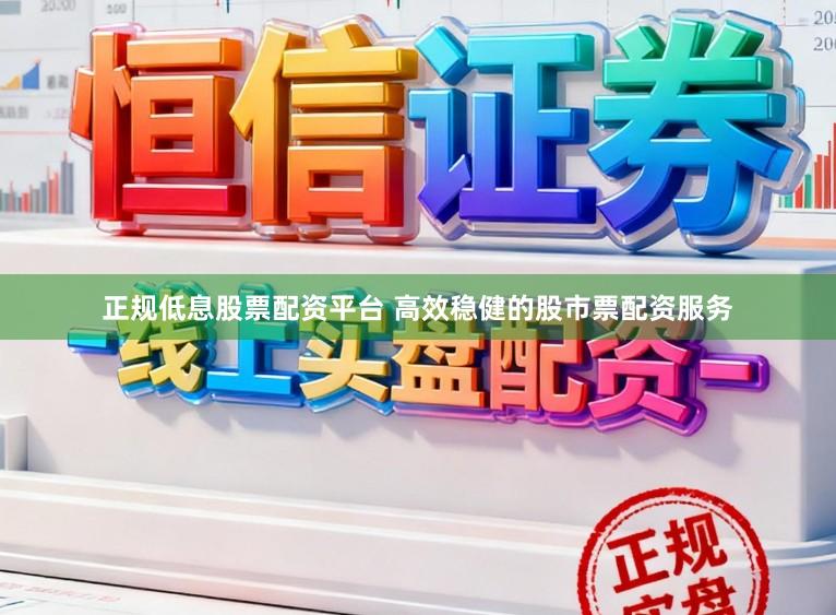 正规低息股票配资平台 高效稳健的股市票配资服务