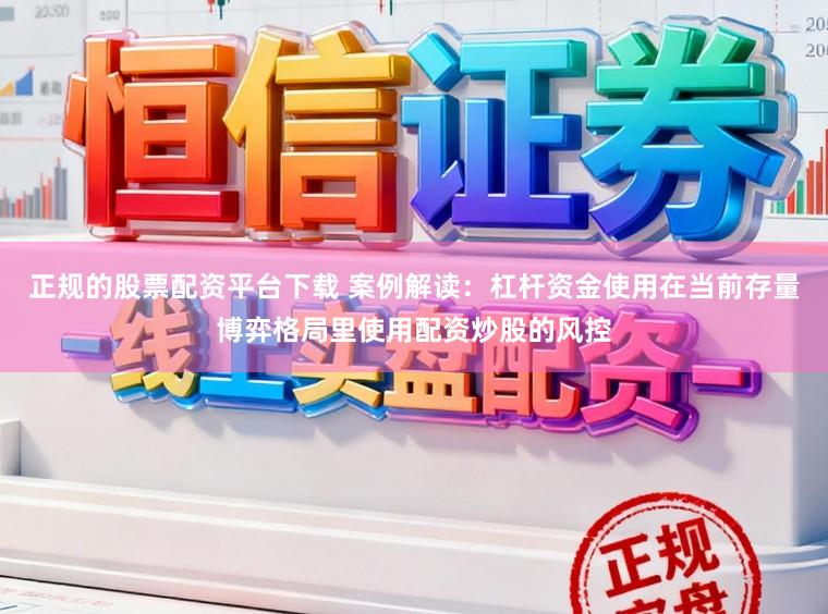 正规的股票配资平台下载 案例解读：杠杆资金使用在当前存量博弈格局里使用配资炒股的风控