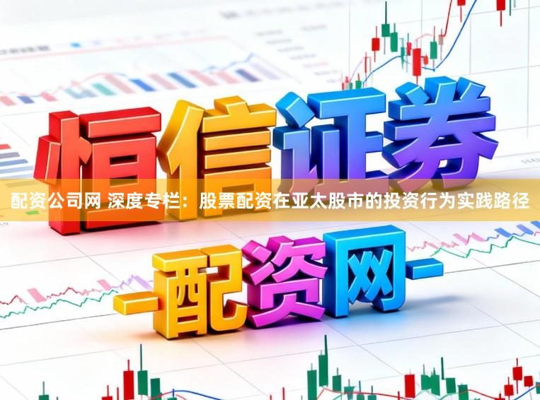 配资公司网 深度专栏：股票配资在亚太股市的投资行为实践路径