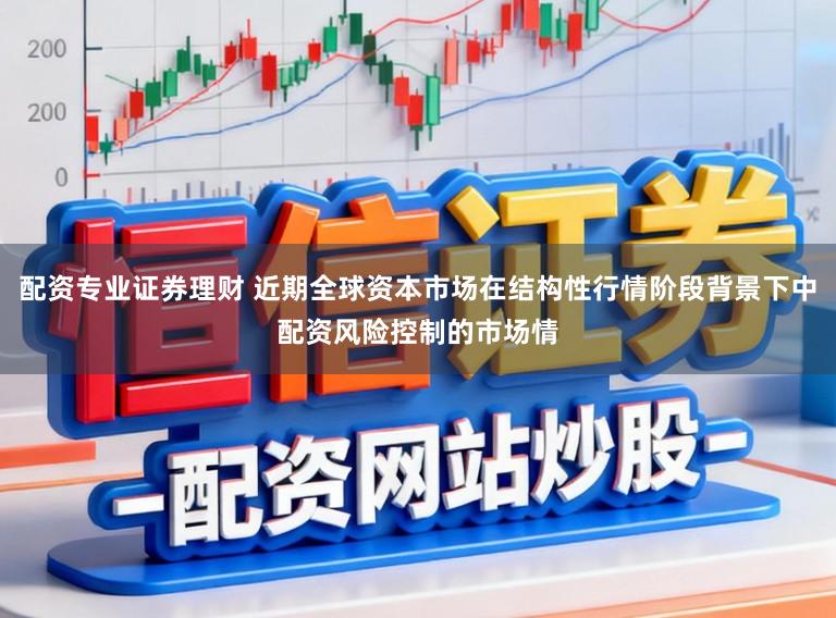 配资专业证券理财 近期全球资本市场在结构性行情阶段背景下中配资风险控制的市场情