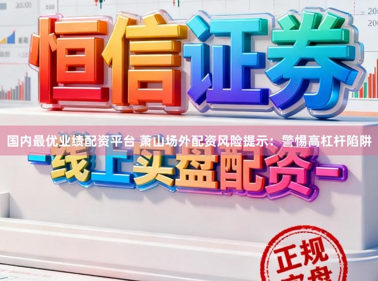 国内最优业绩配资平台 萧山场外配资风险提示：警惕高杠杆陷阱