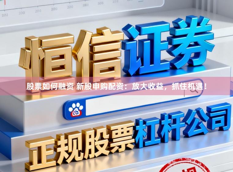 股票如何融资 新股申购配资：放大收益，抓住机遇！